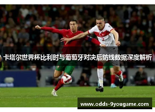 卡塔尔世界杯比利时与葡萄牙对决后防线数据深度解析