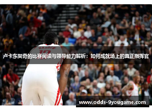 卢卡东契奇的比赛阅读与领导能力解析：如何成就场上的真正指挥官