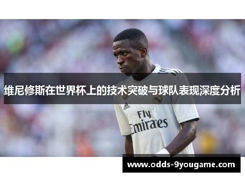 维尼修斯在世界杯上的技术突破与球队表现深度分析