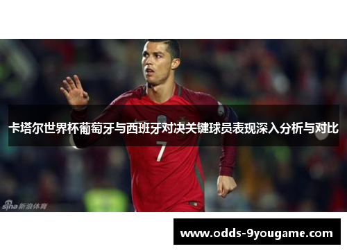 卡塔尔世界杯葡萄牙与西班牙对决关键球员表现深入分析与对比
