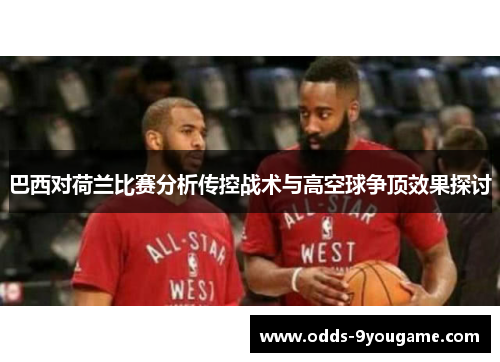 巴西对荷兰比赛分析传控战术与高空球争顶效果探讨
