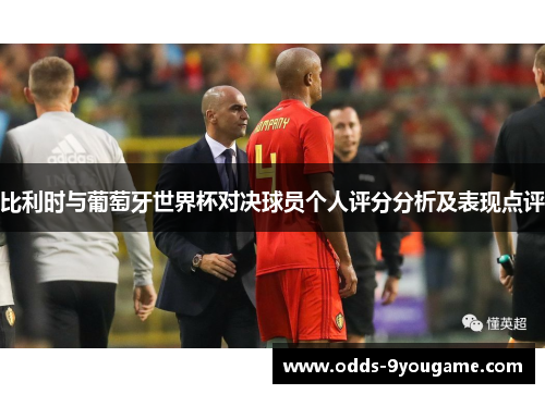 比利时与葡萄牙世界杯对决球员个人评分分析及表现点评