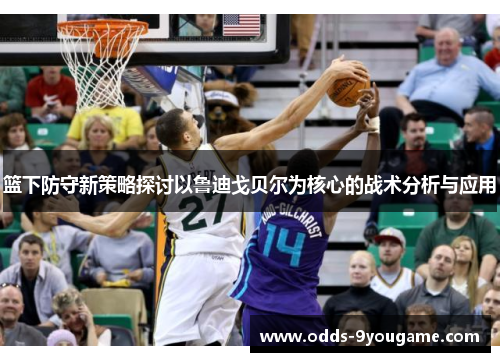 篮下防守新策略探讨以鲁迪戈贝尔为核心的战术分析与应用