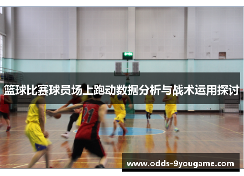 篮球比赛球员场上跑动数据分析与战术运用探讨