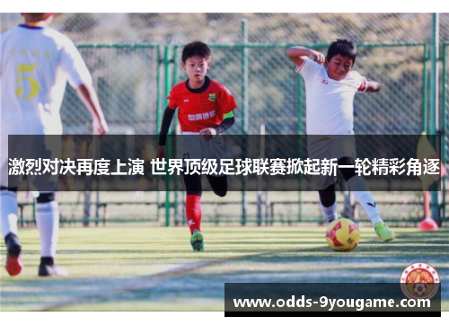 激烈对决再度上演 世界顶级足球联赛掀起新一轮精彩角逐