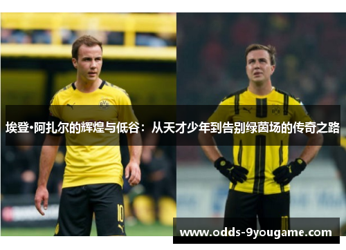 埃登·阿扎尔的辉煌与低谷：从天才少年到告别绿茵场的传奇之路