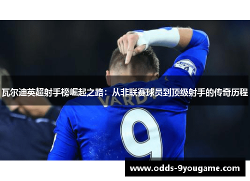 瓦尔迪英超射手榜崛起之路：从非联赛球员到顶级射手的传奇历程