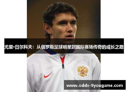 尤里·日尔科夫：从俄罗斯足球明星到国际赛场传奇的成长之路