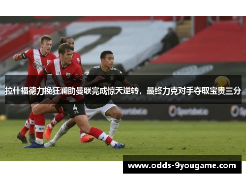 拉什福德力挽狂澜助曼联完成惊天逆转，最终力克对手夺取宝贵三分