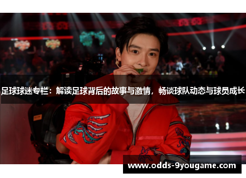足球球迷专栏：解读足球背后的故事与激情，畅谈球队动态与球员成长