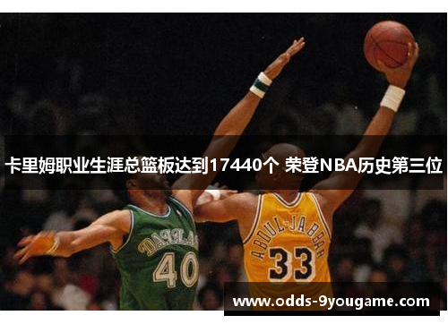 卡里姆职业生涯总篮板达到17440个 荣登NBA历史第三位