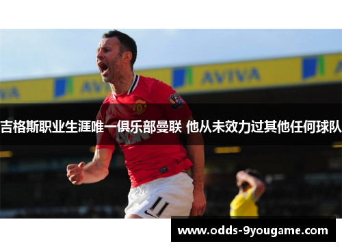 吉格斯职业生涯唯一俱乐部曼联 他从未效力过其他任何球队