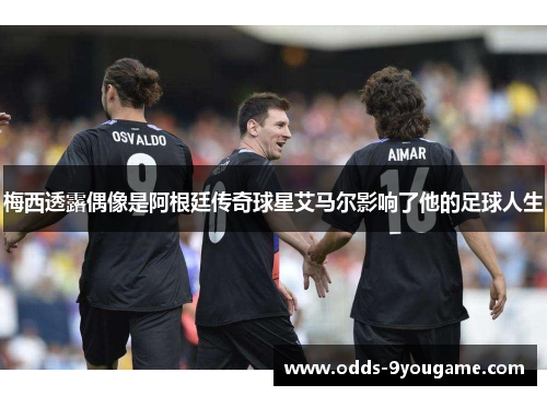 梅西透露偶像是阿根廷传奇球星艾马尔影响了他的足球人生