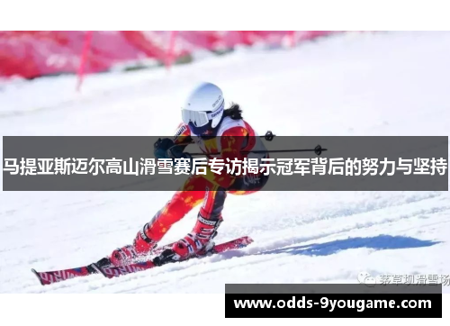 马提亚斯迈尔高山滑雪赛后专访揭示冠军背后的努力与坚持