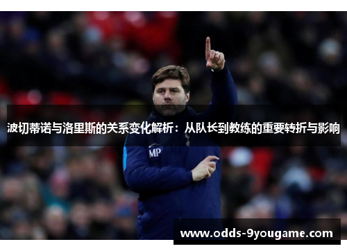波切蒂诺与洛里斯的关系变化解析：从队长到教练的重要转折与影响