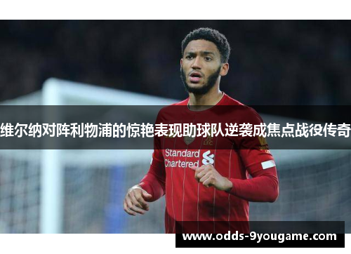 维尔纳对阵利物浦的惊艳表现助球队逆袭成焦点战役传奇