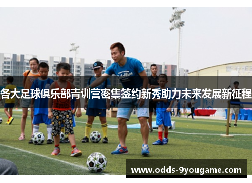 各大足球俱乐部青训营密集签约新秀助力未来发展新征程