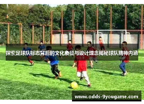 探索足球队标志背后的文化象征与设计理念揭秘球队精神内涵