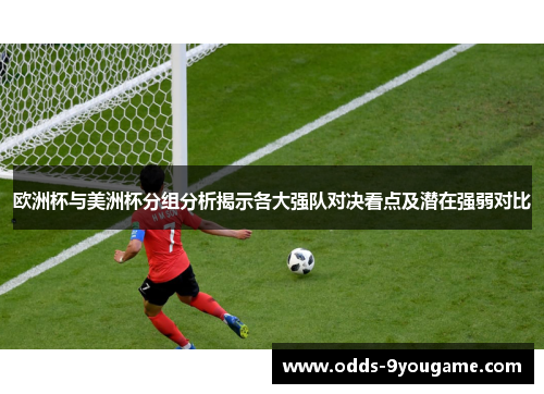 欧洲杯与美洲杯分组分析揭示各大强队对决看点及潜在强弱对比