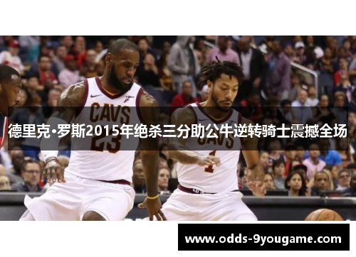 德里克·罗斯2015年绝杀三分助公牛逆转骑士震撼全场