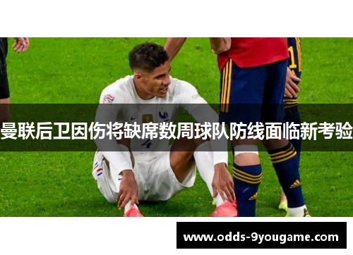 曼联后卫因伤将缺席数周球队防线面临新考验