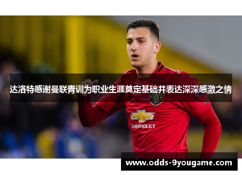 达洛特感谢曼联青训为职业生涯奠定基础并表达深深感激之情