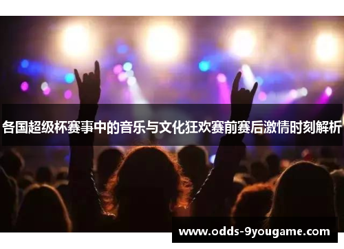 各国超级杯赛事中的音乐与文化狂欢赛前赛后激情时刻解析
