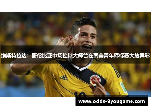 埃斯特拉达：哥伦比亚中场控球大师曾在南美青年锦标赛大放异彩