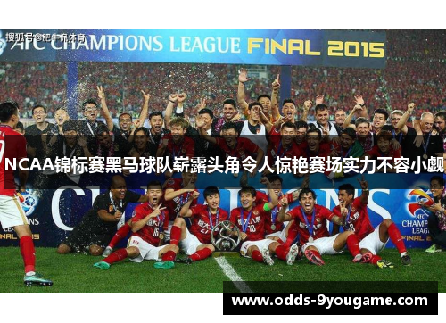 NCAA锦标赛黑马球队崭露头角令人惊艳赛场实力不容小觑