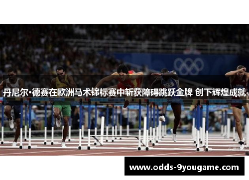 丹尼尔·德赛在欧洲马术锦标赛中斩获障碍跳跃金牌 创下辉煌成就