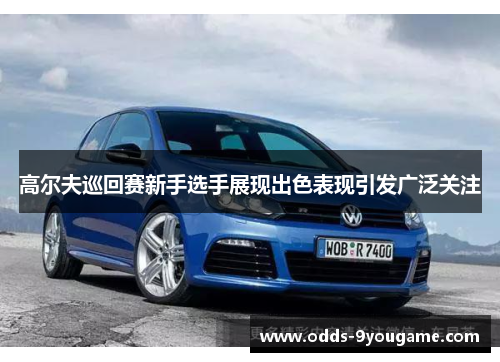 高尔夫巡回赛新手选手展现出色表现引发广泛关注