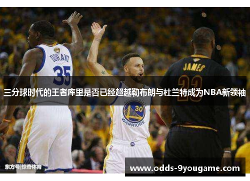 三分球时代的王者库里是否已经超越勒布朗与杜兰特成为NBA新领袖