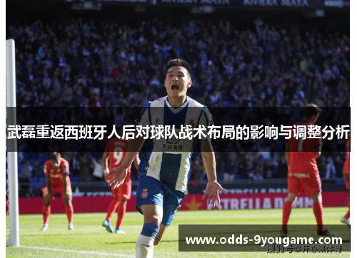 武磊重返西班牙人后对球队战术布局的影响与调整分析