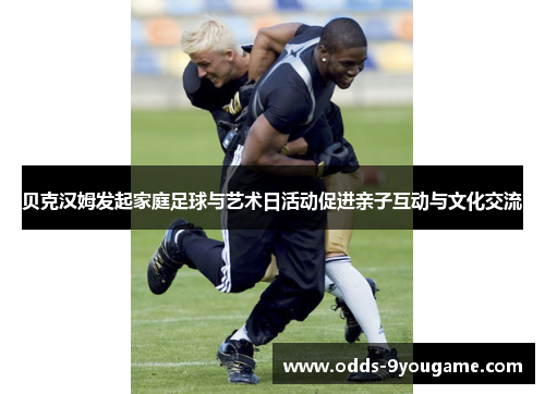 贝克汉姆发起家庭足球与艺术日活动促进亲子互动与文化交流