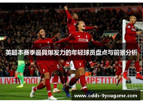 英超本赛季最具爆发力的年轻球员盘点与前景分析