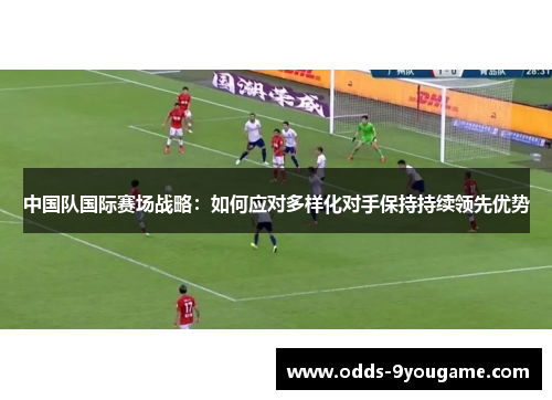 中国队国际赛场战略：如何应对多样化对手保持持续领先优势