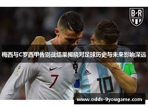 梅西与C罗西甲告别战结果揭晓对足球历史与未来影响深远