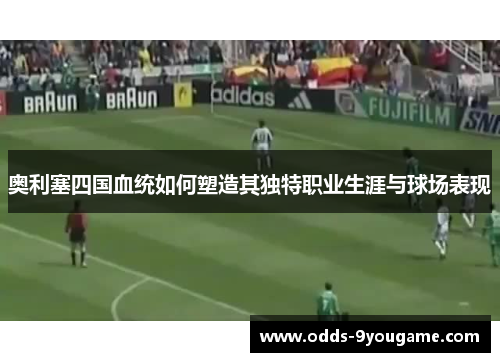 奥利塞四国血统如何塑造其独特职业生涯与球场表现