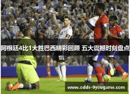 阿根廷4比1大胜巴西精彩回顾 五大震撼时刻盘点