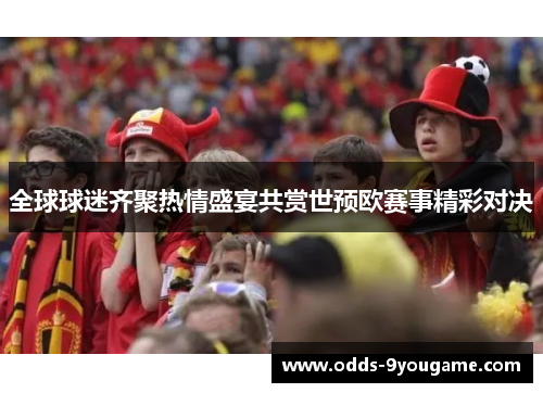 全球球迷齐聚热情盛宴共赏世预欧赛事精彩对决