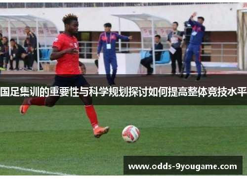 国足集训的重要性与科学规划探讨如何提高整体竞技水平