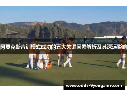 阿贾克斯青训模式成功的五大关键因素解析及其深远影响