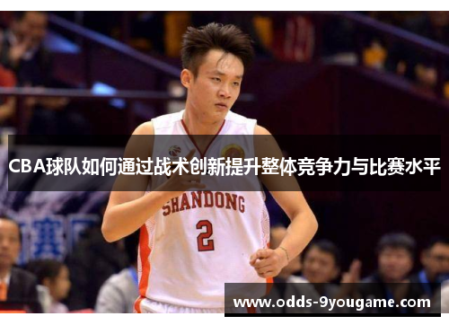 CBA球队如何通过战术创新提升整体竞争力与比赛水平