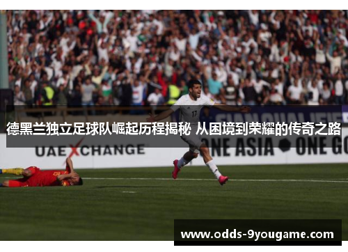 德黑兰独立足球队崛起历程揭秘 从困境到荣耀的传奇之路