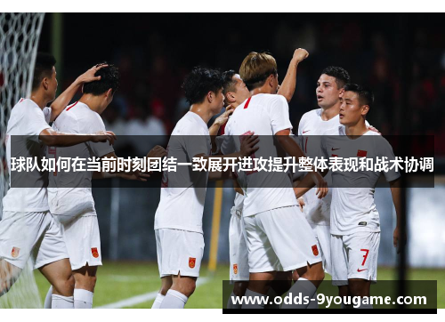 球队如何在当前时刻团结一致展开进攻提升整体表现和战术协调