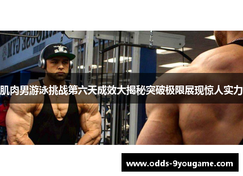 肌肉男游泳挑战第六天成效大揭秘突破极限展现惊人实力