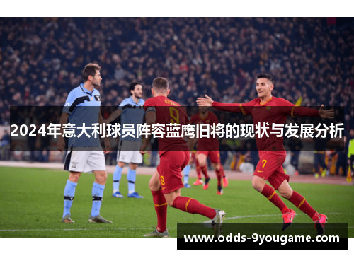 2024年意大利球员阵容蓝鹰旧将的现状与发展分析