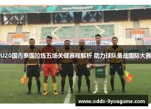 U20国青泰国拉练五场关键赛程解析 助力球队备战国际大赛