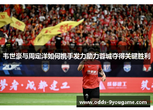 韦世豪与周定洋如何携手发力助力蓉城夺得关键胜利