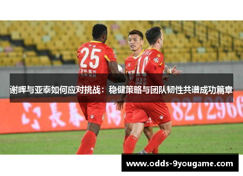 谢晖与亚泰如何应对挑战：稳健策略与团队韧性共谱成功篇章